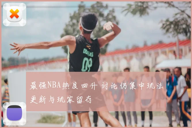 最强NBA热度回升 讨论仍集中玩法更新与玩家留存