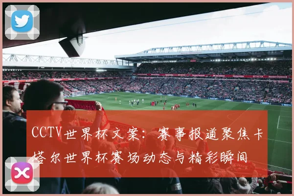 CCTV世界杯文案：赛事报道聚焦卡塔尔世界杯赛场动态与精彩瞬间