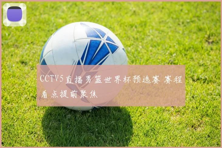 CCTV5直播男篮世界杯预选赛 赛程看点提前聚焦