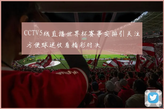 CCTV5线直播世界杯赛事安排引关注 方便球迷收看精彩对决
