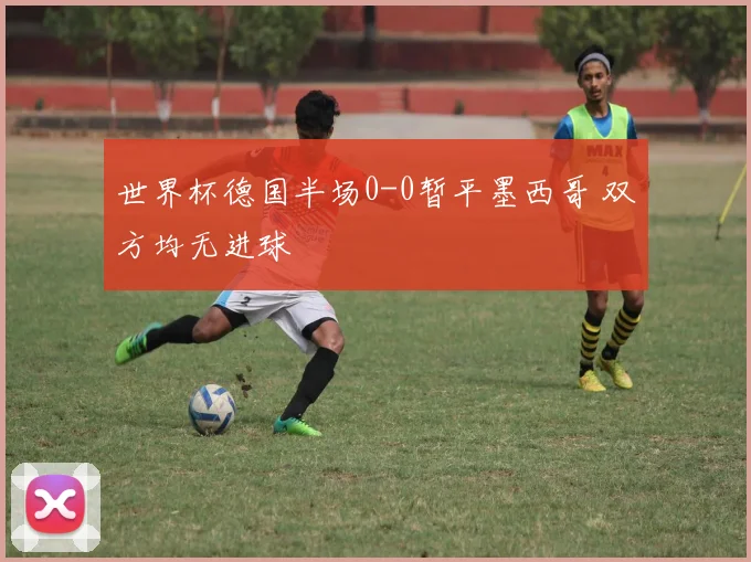 世界杯德国半场0-0暂平墨西哥 双方均无进球