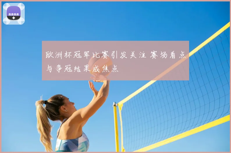 欧洲杯冠军比赛引发关注 赛场看点与争冠结果成焦点