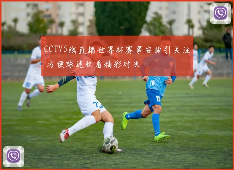CCTV5线直播世界杯赛事安排引关注 方便球迷收看精彩对决