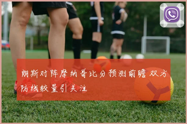 朗斯对阵摩纳哥比分预测前瞻 双方防线较量引关注