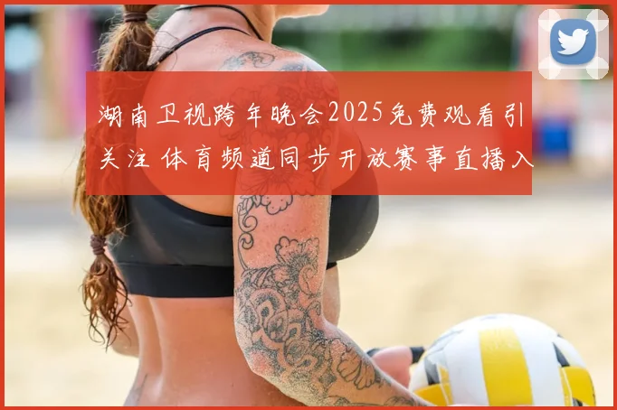 湖南卫视跨年晚会2025免费观看引关注 体育频道同步开放赛事直播入口