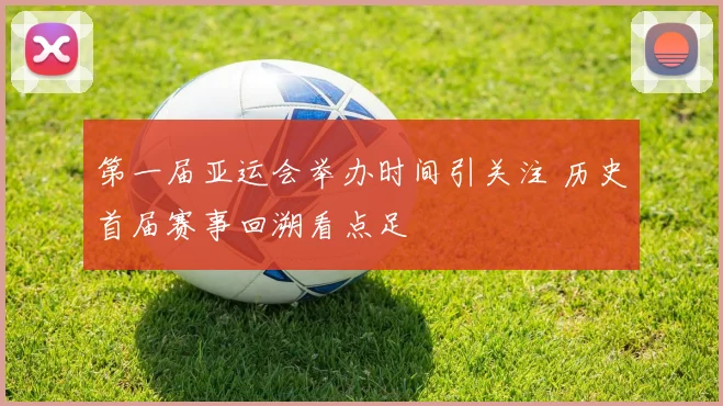 第一届亚运会举办时间引关注 历史首届赛事回溯看点足