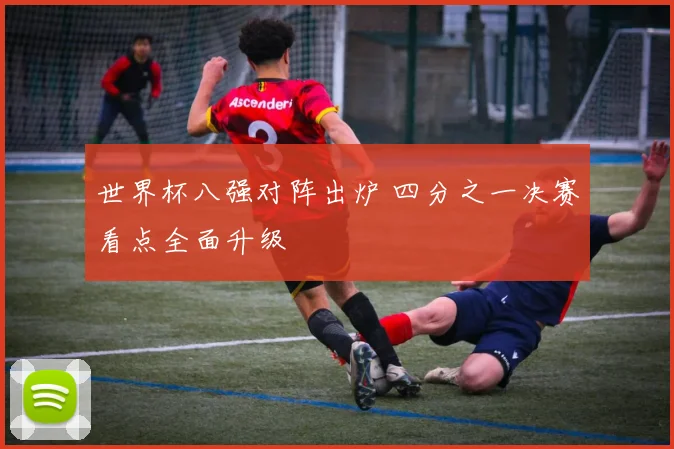 世界杯八强对阵出炉 四分之一决赛看点全面升级