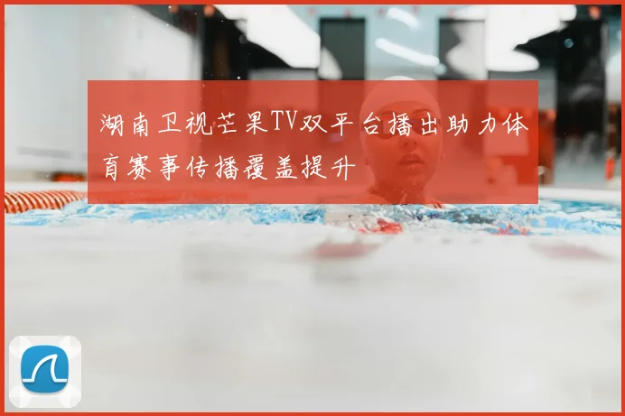 湖南卫视芒果TV双平台播出助力体育赛事传播覆盖提升