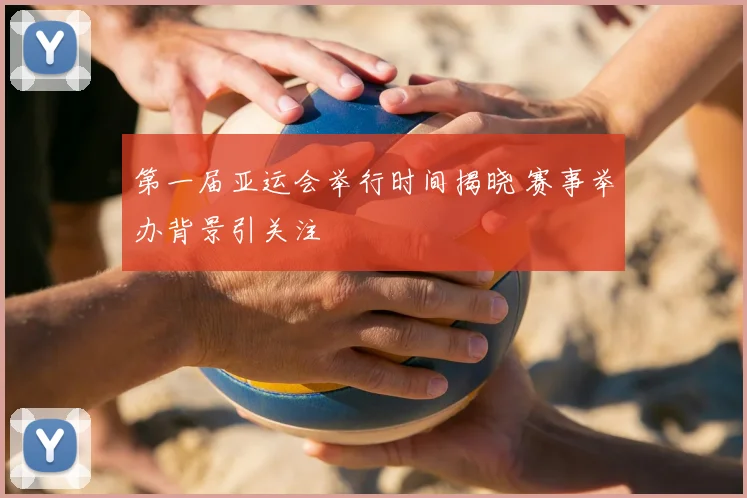 第一届亚运会举行时间揭晓 赛事举办背景引关注