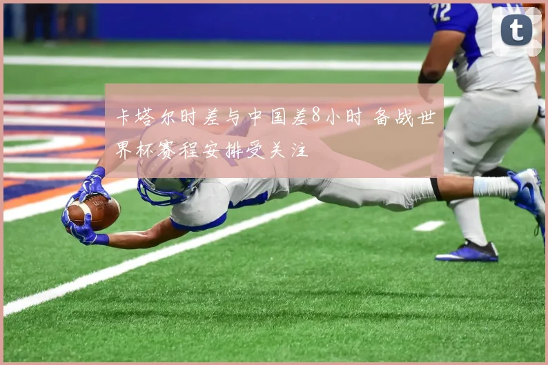卡塔尔时差与中国差8小时 备战世界杯赛程安排受关注