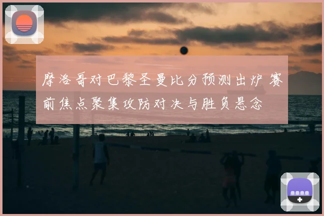 摩洛哥对巴黎圣曼比分预测出炉 赛前焦点聚集攻防对决与胜负悬念
