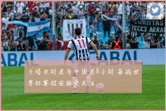 卡塔尔时差与中国差8小时 备战世界杯赛程安排受关注
