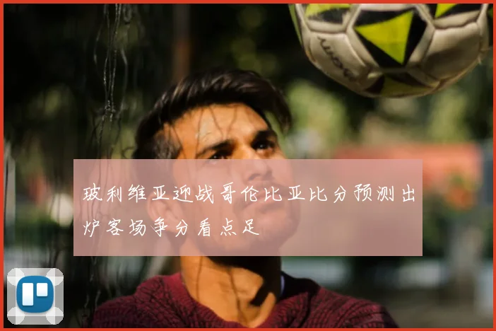 玻利维亚迎战哥伦比亚比分预测出炉客场争分看点足