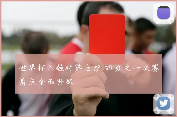 世界杯八强对阵出炉 四分之一决赛看点全面升级