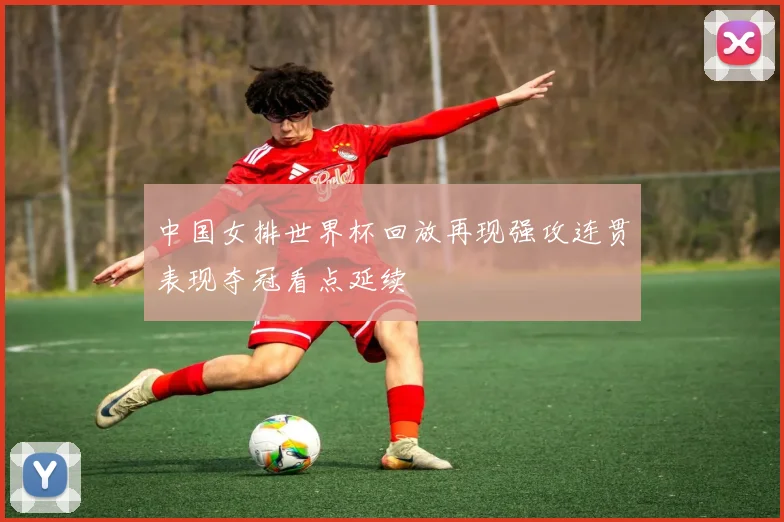 中国女排世界杯回放再现强攻连贯表现夺冠看点延续