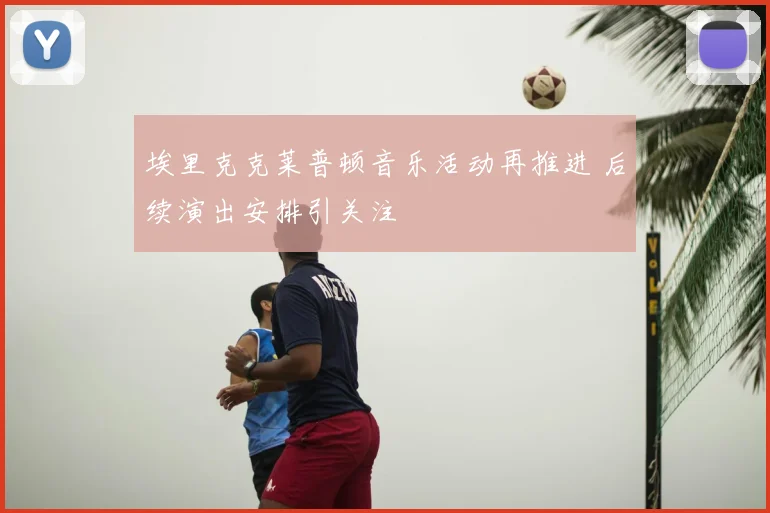 埃里克克莱普顿音乐活动再推进 后续演出安排引关注