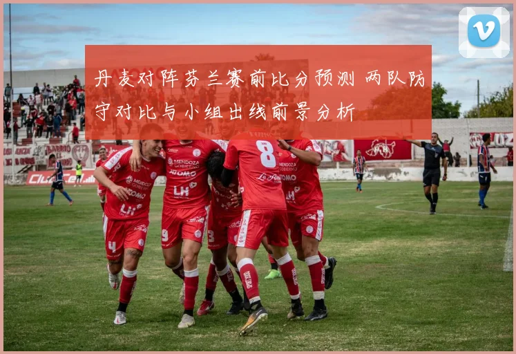 丹麦对阵芬兰赛前比分预测 两队防守对比与小组出线前景分析