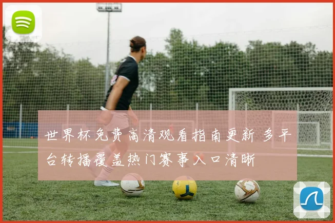 世界杯免费高清观看指南更新 多平台转播覆盖热门赛事入口清晰
