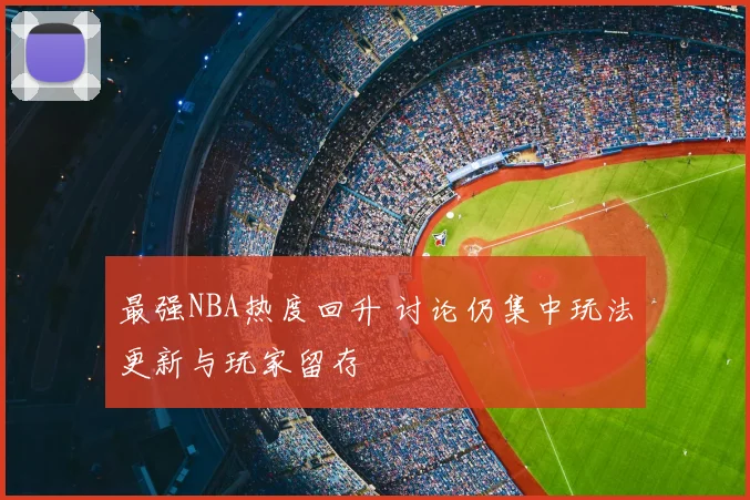 最强NBA热度回升 讨论仍集中玩法更新与玩家留存