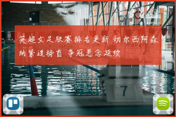 英超女足联赛排名更新 切尔西阿森纳紧追榜首 争冠悬念延续