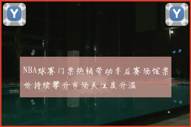 NBA球赛门票热销带动季后赛场馆票价持续攀升市场关注度升温