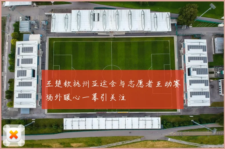 王楚钦杭州亚运会与志愿者互动赛场外暖心一幕引关注