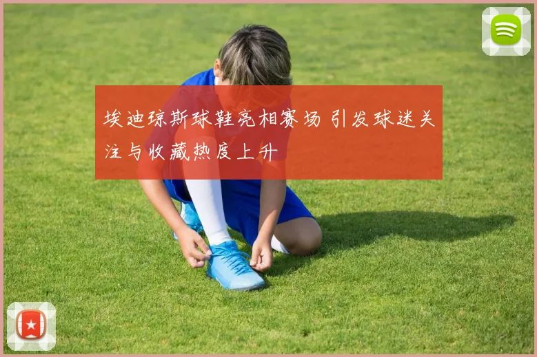 埃迪琼斯球鞋亮相赛场 引发球迷关注与收藏热度上升