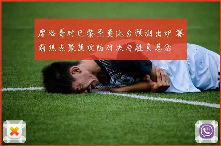 摩洛哥对巴黎圣曼比分预测出炉 赛前焦点聚集攻防对决与胜负悬念