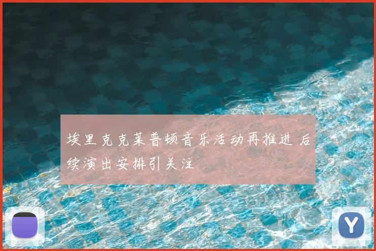 埃里克克莱普顿音乐活动再推进 后续演出安排引关注