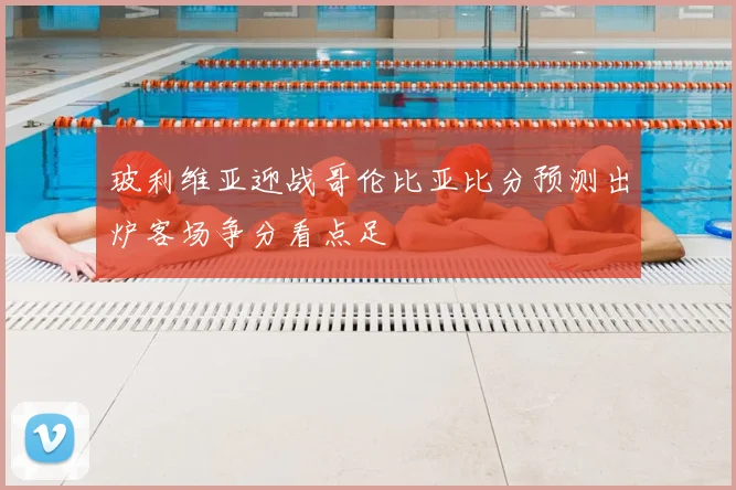 玻利维亚迎战哥伦比亚比分预测出炉客场争分看点足