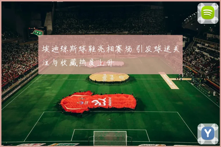 埃迪琼斯球鞋亮相赛场 引发球迷关注与收藏热度上升