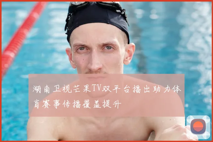 湖南卫视芒果TV双平台播出助力体育赛事传播覆盖提升