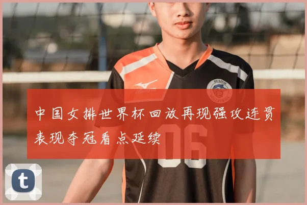 中国女排世界杯回放再现强攻连贯表现夺冠看点延续
