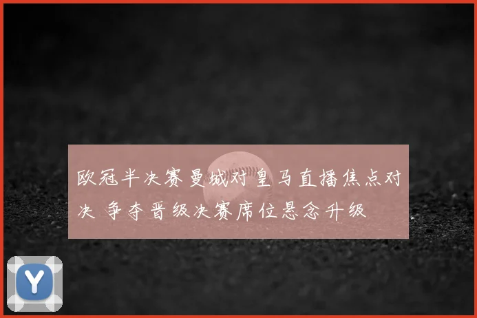 欧冠半决赛曼城对皇马直播焦点对决 争夺晋级决赛席位悬念升级