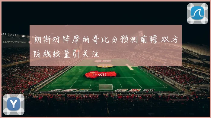 朗斯对阵摩纳哥比分预测前瞻 双方防线较量引关注