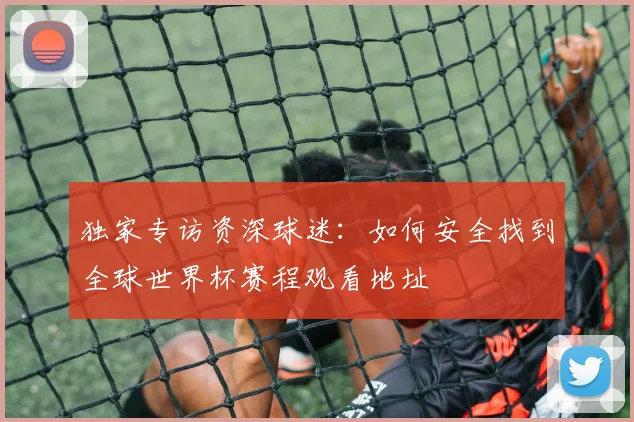 独家专访资深球迷：如何安全找到全球世界杯赛程观看地址